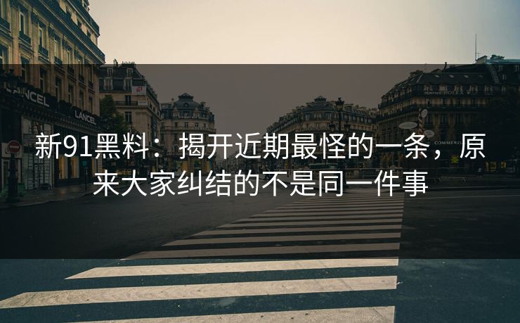 新91黑料：揭开近期最怪的一条，原来大家纠结的不是同一件事