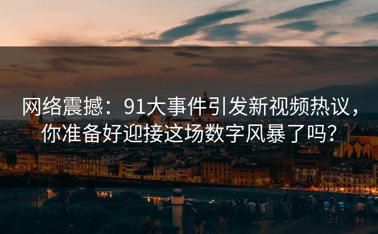 网络震撼：91大事件引发新视频热议，你准备好迎接这场数字风暴了吗？