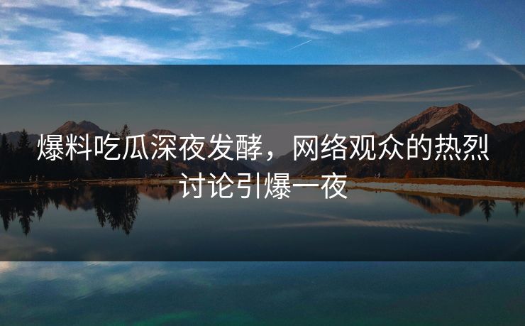 爆料吃瓜深夜发酵，网络观众的热烈讨论引爆一夜