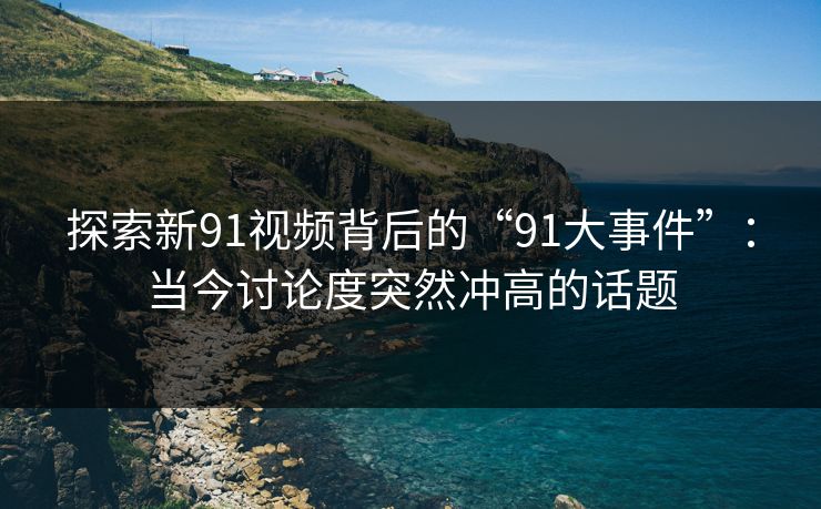 探索新91视频背后的“91大事件”：当今讨论度突然冲高的话题