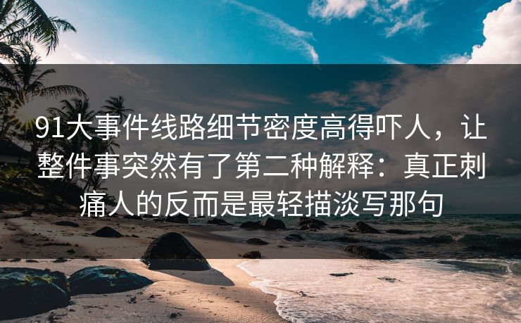 91大事件线路细节密度高得吓人，让整件事突然有了第二种解释：真正刺痛人的反而是最轻描淡写那句