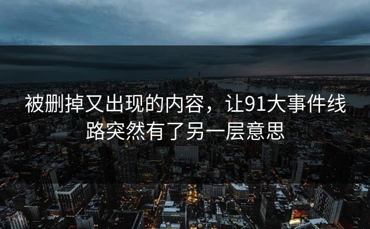 被删掉又出现的内容，让91大事件线路突然有了另一层意思