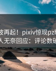 实时风波再起！pixiv惊现pzhan，主持人无奈回应：评论数破万