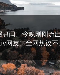 明星又爆丑闻！今晚刚刚流出秘闻，pixiv网友：全网热议不断