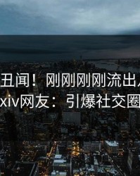 大V又爆丑闻！刚刚刚刚流出八卦，pixiv网友：引爆社交圈
