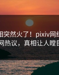 今晨真相突然火了！pixiv网红居然全网热议，真相让人瞠目