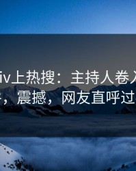 深夜Pixiv上热搜：主持人卷入丑闻事件，震撼，网友直呼过瘾