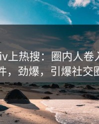 清晨pixiv上热搜：圈内人卷入秘闻事件，劲爆，引爆社交圈