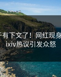 爆料终于有下文了！网红现身回应，pixiv热议引发众怒