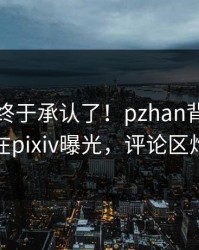 主持人终于承认了！pzhan背后的故事在pixiv曝光，评论区炸裂