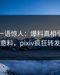 圈内人一语惊人：爆料真相引发出乎意料，pixiv疯狂转发