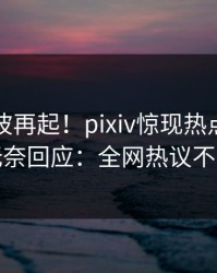 刚刚风波再起！pixiv惊现热点，网红无奈回应：全网热议不断