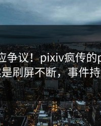 明星回应争议！pixiv疯传的pzhan背后竟然是刷屏不断，事件持续发酵