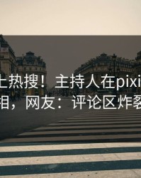 探秘冲上热搜！主持人在pixiv被爆真相，网友：评论区炸裂