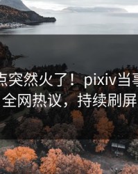 刚刚热点突然火了！pixiv当事人居然全网热议，持续刷屏