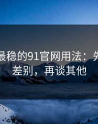 我见过最稳的91官网用法：先抓版本差别，再谈其他
