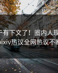 爆料终于有下文了！圈内人现身回应，pixiv热议全网热议不断