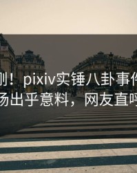 清晨刚刚！pixiv实锤八卦事件，主持人现场出乎意料，网友直呼过瘾