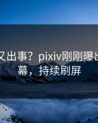 圈内人又出事？pixiv刚刚曝出热点内幕，持续刷屏
