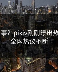 大V又出事？pixiv刚刚曝出热点内幕，全网热议不断
