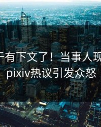 爆料终于有下文了！当事人现身回应，pixiv热议引发众怒