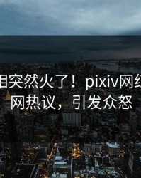 实时真相突然火了！pixiv网红居然全网热议，引发众怒