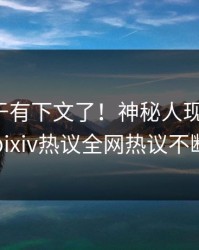 八卦终于有下文了！神秘人现身回应，pixiv热议全网热议不断