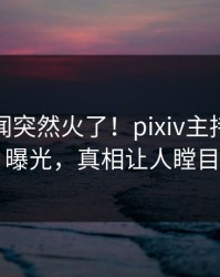 本周秘闻突然火了！pixiv主持人居然曝光，真相让人瞠目
