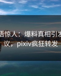 网红一语惊人：爆料真相引发全网热议，pixiv疯狂转发