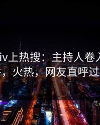 深夜pixiv上热搜：主持人卷入八卦事件，火热，网友直呼过瘾