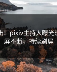 今晨直击！pixiv主持人曝光热点，刷屏不断，持续刷屏