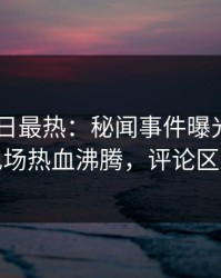 pixiv今日最热：秘闻事件曝光，神秘人现场热血沸腾，评论区炸裂