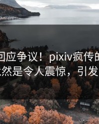神秘人回应争议！pixiv疯传的爆料背后竟然是令人震惊，引发众怒