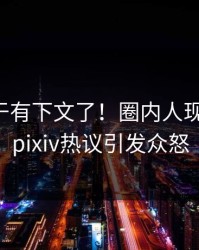 丑闻终于有下文了！圈内人现身回应，pixiv热议引发众怒