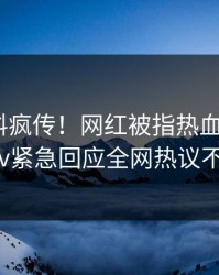 刚刚猛料疯传！网红被指热血沸腾，pixiv紧急回应全网热议不断