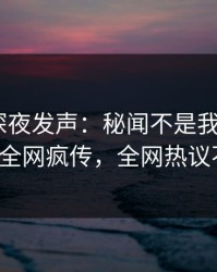 主持人深夜发声：秘闻不是我干的！pixiv全网疯传，全网热议不断