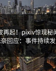 今日风波再起！pixiv惊现秘闻，网红无奈回应：事件持续发酵