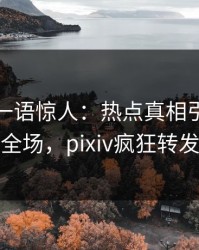 主持人一语惊人：热点真相引发引爆全场，pixiv疯狂转发