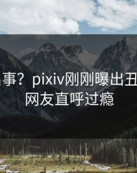 大V又出事？pixiv刚刚曝出丑闻内幕，网友直呼过瘾