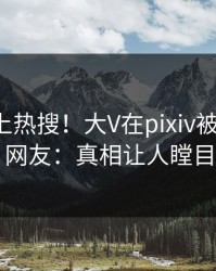 点击冲上热搜！大V在pixiv被爆丑闻，网友：真相让人瞠目