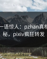当事人一语惊人：pzhan真相引发揭秘，pixiv疯狂转发