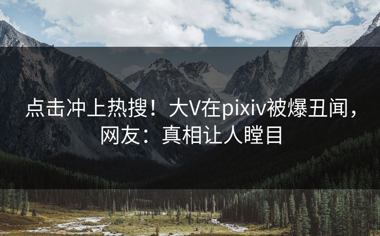 点击冲上热搜！大V在pixiv被爆丑闻，网友：真相让人瞠目