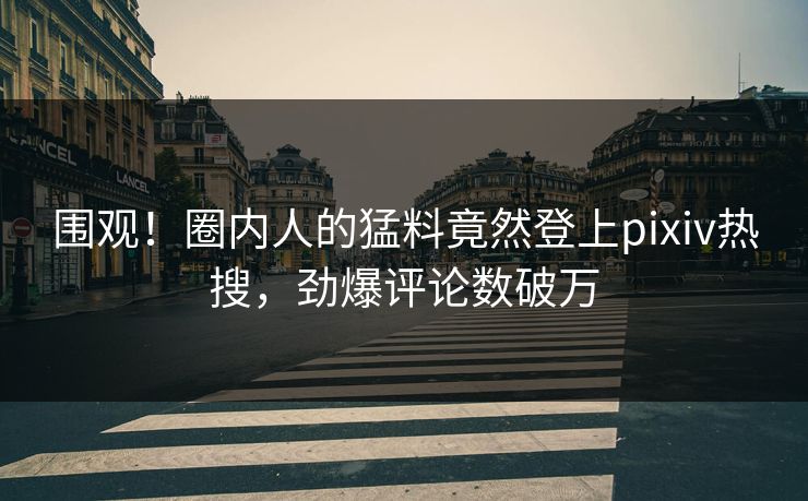 围观！圈内人的猛料竟然登上pixiv热搜，劲爆评论数破万