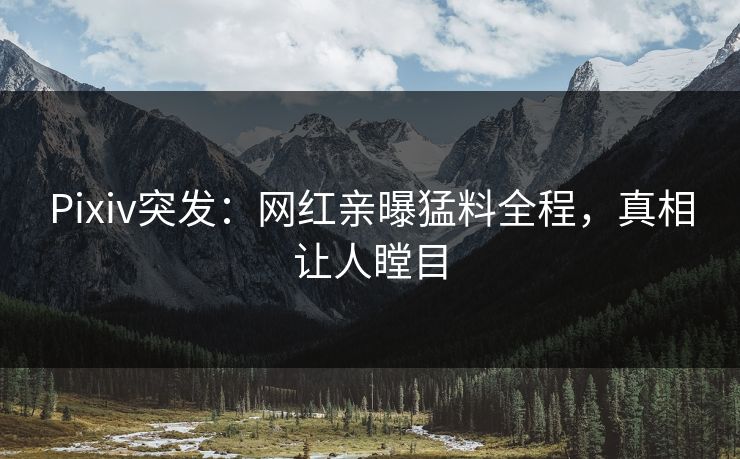 Pixiv突发：网红亲曝猛料全程，真相让人瞠目