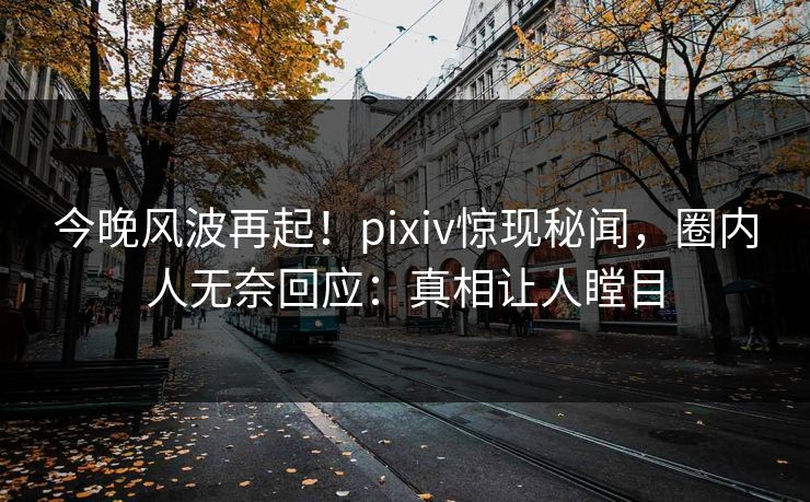 今晚风波再起!pixiv惊现秘闻,圈内人无奈回应:真相让人瞠目 今晚风波再起!pixiv惊现秘闻,圈内人无奈回应:真相让人瞠目