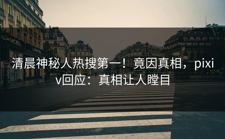 清晨神秘人热搜第一！竟因真相，pixiv回应：真相让人瞠目