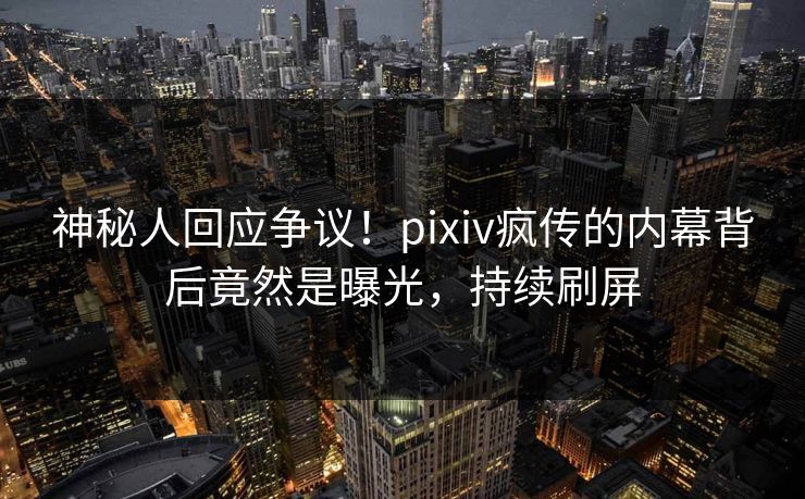 神秘人回应争议！pixiv疯传的内幕背后竟然是曝光，持续刷屏