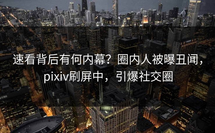 速看背后有何内幕？圈内人被曝丑闻，pixiv刷屏中，引爆社交圈