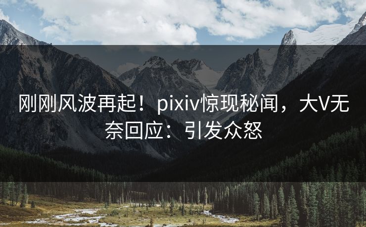 刚刚风波再起！pixiv惊现秘闻，大V无奈回应：引发众怒