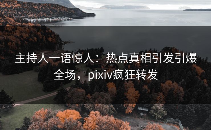 主持人一语惊人：热点真相引发引爆全场，pixiv疯狂转发